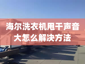 海爾洗衣機(jī)甩干聲音大怎么解決方法