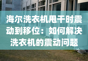 海爾洗衣機甩干時震動到移位：如何解決洗衣機的震動問題