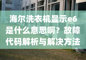 海爾洗衣機(jī)顯示e6是什么意思?。抗收洗a解析與解決方法