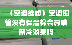 （空調(diào)維修）空調(diào)銅管沒(méi)有保溫棉會(huì)影響制冷效果嗎