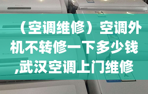 （空調(diào)維修）空調(diào)外機不轉(zhuǎn)修一下多少錢,武漢空調(diào)上門維修