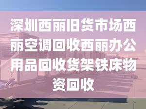 深圳西麗舊貨市場(chǎng)西麗空調(diào)回收西麗辦公用品回收貨架鐵床物資回收