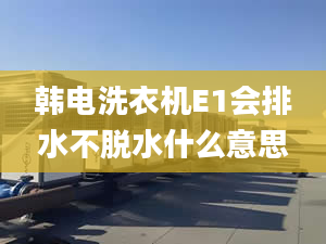 韓電洗衣機(jī)E1會(huì)排水不脫水什么意思