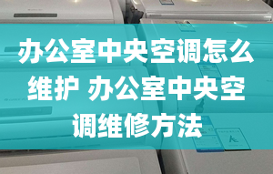 辦公室中央空調(diào)怎么維護(hù) 辦公室中央空調(diào)維修方法