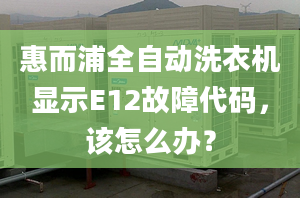 惠而浦全自動(dòng)洗衣機(jī)顯示E12故障代碼，該怎么辦？