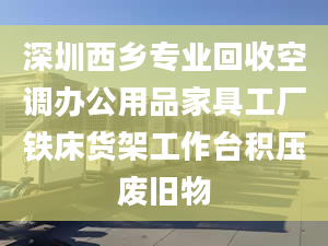 深圳西鄉(xiāng)專業(yè)回收空調(diào)辦公用品家具工廠鐵床貨架工作臺(tái)積壓廢舊物