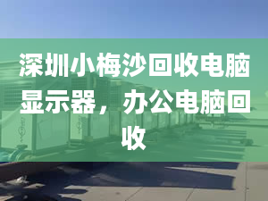 深圳小梅沙回收電腦顯示器，辦公電腦回收