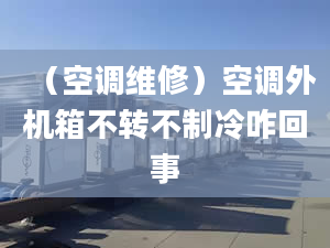 （空調(diào)維修）空調(diào)外機(jī)箱不轉(zhuǎn)不制冷咋回事