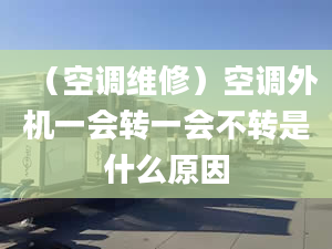 （空調(diào)維修）空調(diào)外機(jī)一會(huì)轉(zhuǎn)一會(huì)不轉(zhuǎn)是什么原因