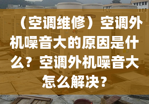 （空調(diào)維修）空調(diào)外機(jī)噪音大的原因是什么？空調(diào)外機(jī)噪音大怎么解決？