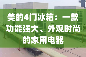 美的4門冰箱：一款功能強大、外觀時尚的家用電器