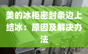 美的冰柜密封條邊上結(jié)冰：原因及解決辦法