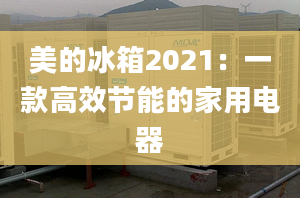 美的冰箱2021：一款高效節(jié)能的家用電器