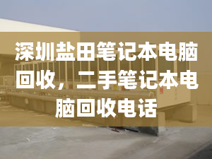 深圳鹽田筆記本電腦回收，二手筆記本電腦回收電話