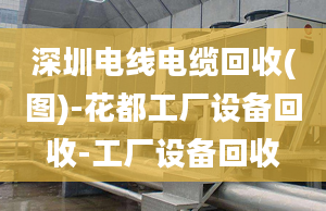 深圳電線電纜回收(圖)-花都工廠設(shè)備回收-工廠設(shè)備回收