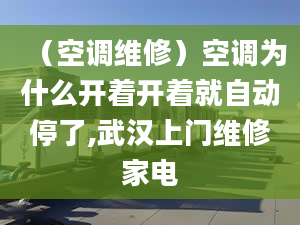 （空調(diào)維修）空調(diào)為什么開著開著就自動(dòng)停了,武漢上門維修家電