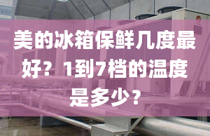 美的冰箱保鮮幾度最好？1到7檔的溫度是多少？