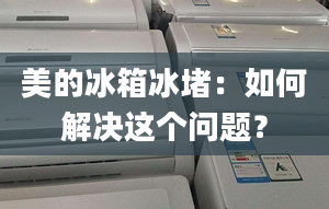 美的冰箱冰堵：如何解決這個(gè)問題？