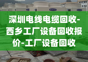 深圳電線電纜回收-西鄉(xiāng)工廠設備回收報價-工廠設備回收