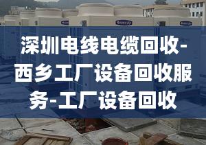 深圳電線電纜回收-西鄉(xiāng)工廠設(shè)備回收服務(wù)-工廠設(shè)備回收