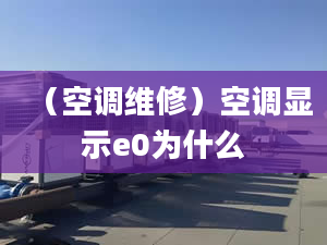 （空調(diào)維修）空調(diào)顯示e0為什么