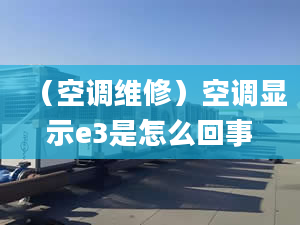 （空調(diào)維修）空調(diào)顯示e3是怎么回事