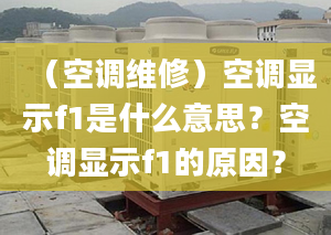 （空調(diào)維修）空調(diào)顯示f1是什么意思？空調(diào)顯示f1的原因？