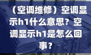 （空調(diào)維修）空調(diào)顯示h1什么意思？空調(diào)顯示h1是怎么回事？