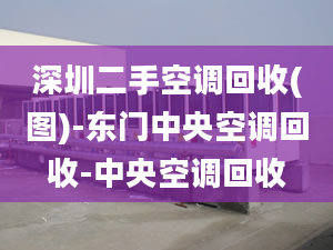 深圳二手空調(diào)回收(圖)-東門中央空調(diào)回收-中央空調(diào)回收