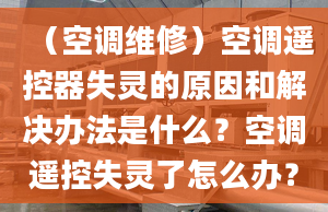 （空調(diào)維修）空調(diào)遙控器失靈的原因和解決辦法是什么？空調(diào)遙控失靈了怎么辦？