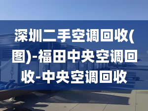 深圳二手空調(diào)回收(圖)-福田中央空調(diào)回收-中央空調(diào)回收