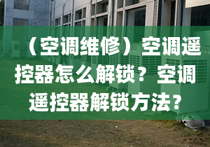 （空調(diào)維修）空調(diào)遙控器怎么解鎖？空調(diào)遙控器解鎖方法？