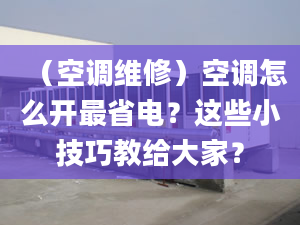 （空調(diào)維修）空調(diào)怎么開最省電？這些小技巧教給大家？