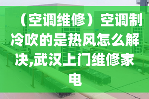 （空調(diào)維修）空調(diào)制冷吹的是熱風(fēng)怎么解決,武漢上門維修家電