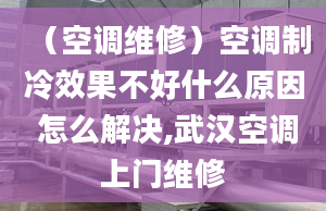 （空調(diào)維修）空調(diào)制冷效果不好什么原因 怎么解決,武漢空調(diào)上門維修