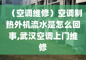 （空調(diào)維修）空調(diào)制熱外機流水是怎么回事,武漢空調(diào)上門維修