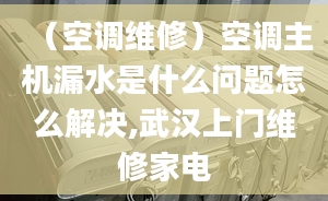 （空調(diào)維修）空調(diào)主機(jī)漏水是什么問題怎么解決,武漢上門維修家電