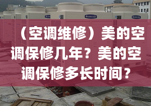 （空調維修）美的空調保修幾年？美的空調保修多長時間？