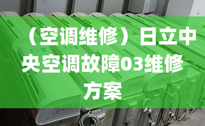 （空調(diào)維修）日立中央空調(diào)故障03維修方案