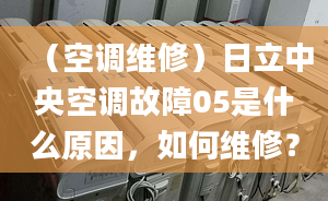 （空調(diào)維修）日立中央空調(diào)故障05是什么原因，如何維修？