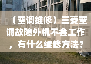 （空調(diào)維修）三菱空調(diào)故障外機(jī)不會(huì)工作，有什么維修方法？