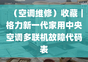 （空調(diào)維修）收藏｜格力新一代家用中央空調(diào)多聯(lián)機(jī)故障代碼表