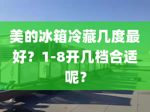 美的冰箱冷藏幾度最好？1-8開幾檔合適呢？