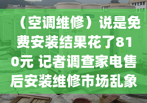 （空調(diào)維修）說是免費安裝結(jié)果花了810元 記者調(diào)查家電售后安裝維修市場亂象