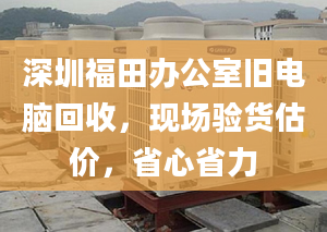 深圳福田辦公室舊電腦回收，現場驗貨估價，省心省力