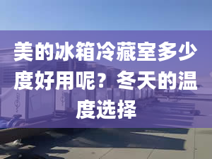 美的冰箱冷藏室多少度好用呢？冬天的溫度選擇