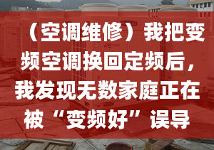 （空調維修）我把變頻空調換回定頻后，我發(fā)現(xiàn)無數(shù)家庭正在被“變頻好”誤導