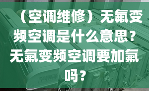 （空調(diào)維修）無氟變頻空調(diào)是什么意思？無氟變頻空調(diào)要加氟嗎？