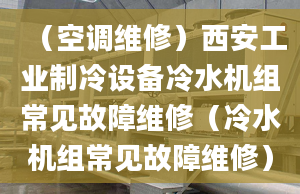 （空調(diào)維修）西安工業(yè)制冷設(shè)備冷水機組常見故障維修（冷水機組常見故障維修）