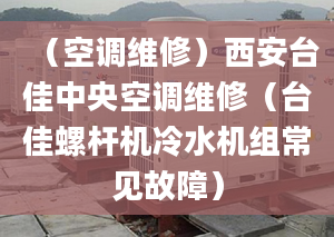 （空調(diào)維修）西安臺佳中央空調(diào)維修（臺佳螺桿機(jī)冷水機(jī)組常見故障）